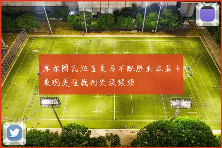 库尔图瓦坦言皇马不配胜利本菲卡表现更佳裁判失误频频