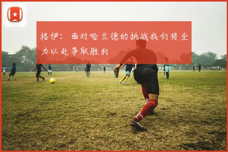 格伊：面对哈兰德的挑战我们将全力以赴争取胜利