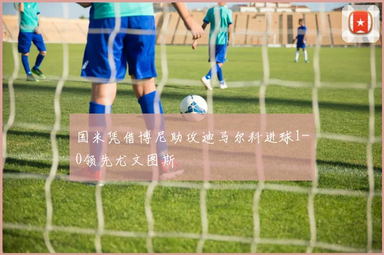 国米凭借博尼助攻迪马尔科进球1-0领先尤文图斯