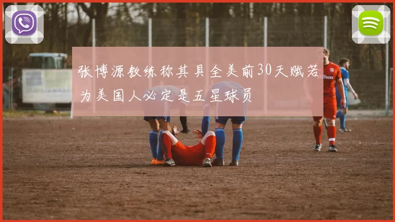 张博源教练称其具全美前30天赋若为美国人必定是五星球员