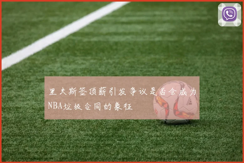 里夫斯签顶薪引发争议是否会成为NBA垃圾合同的象征
