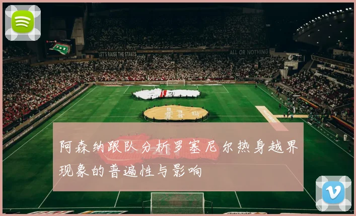 阿森纳跟队分析罗塞尼尔热身越界现象的普遍性与影响