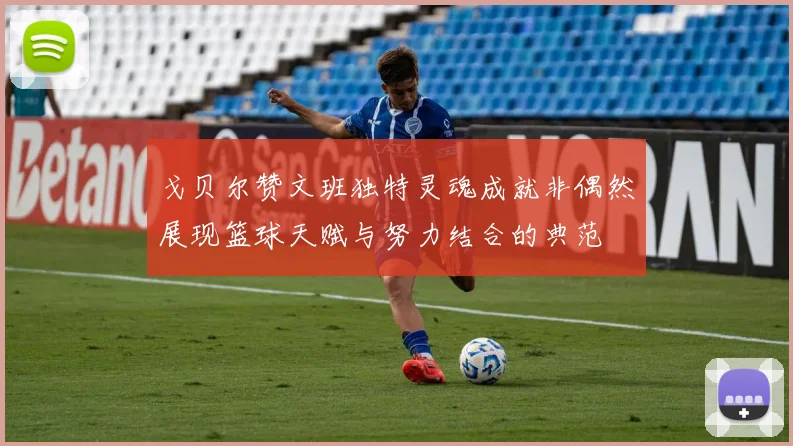 戈贝尔赞文班独特灵魂成就非偶然展现篮球天赋与努力结合的典范