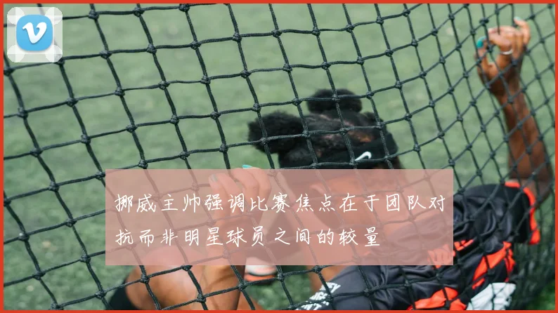 挪威主帅强调比赛焦点在于团队对抗而非明星球员之间的较量