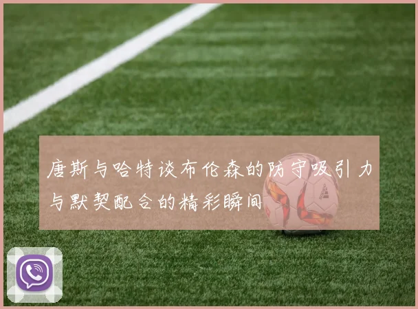 唐斯与哈特谈布伦森的防守吸引力与默契配合的精彩瞬间