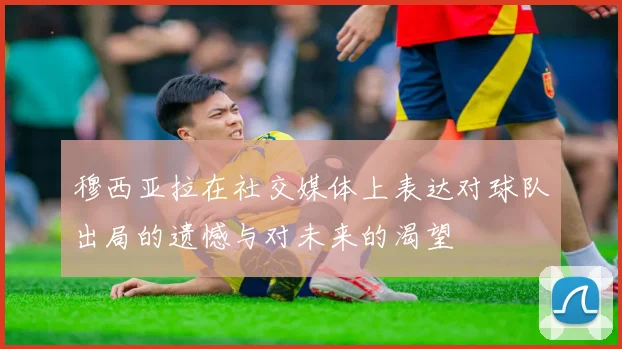 穆西亚拉在社交媒体上表达对球队出局的遗憾与对未来的渴望