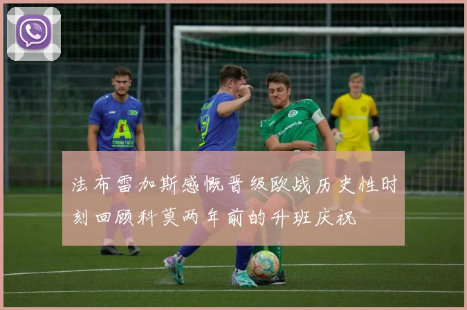 法布雷加斯感慨晋级欧战历史性时刻回顾科莫两年前的升班庆祝
