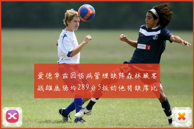 爱德华兹因伤病管理缺阵森林狼客战雄鹿场均289分5板的他将缺席比赛