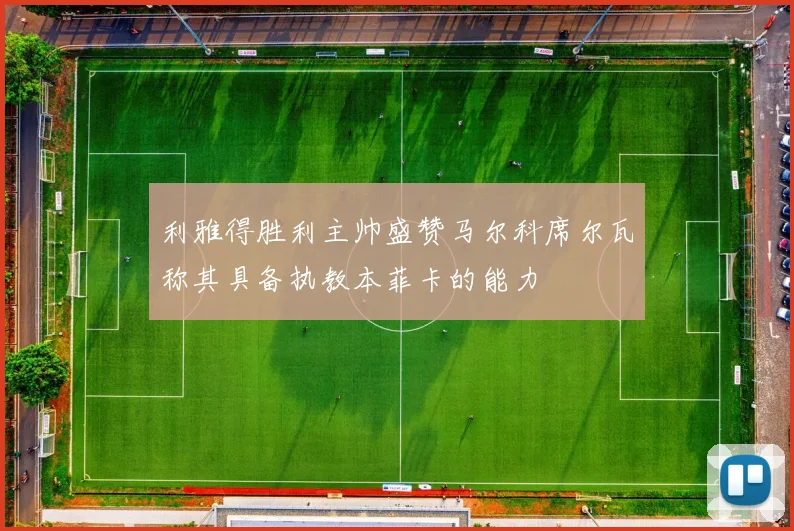 利雅得胜利主帅盛赞马尔科席尔瓦称其具备执教本菲卡的能力