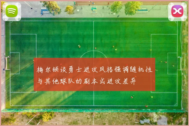 梅尔顿谈勇士进攻风格强调随机性与其他球队的剧本式进攻差异