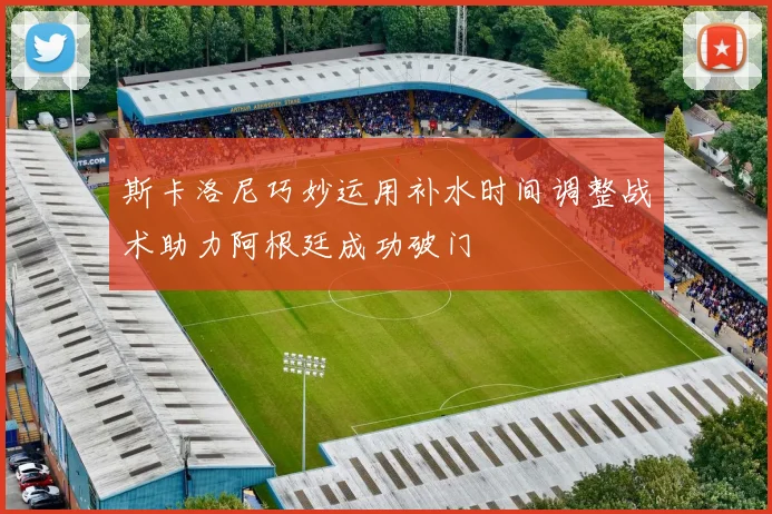 斯卡洛尼巧妙运用补水时间调整战术助力阿根廷成功破门