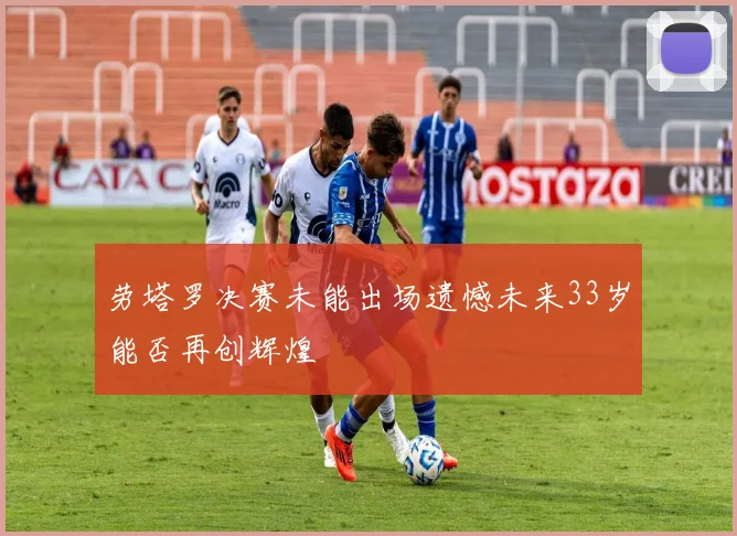 劳塔罗决赛未能出场遗憾未来33岁能否再创辉煌