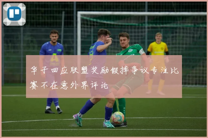 华子回应联盟奖励假摔争议专注比赛不在意外界评论