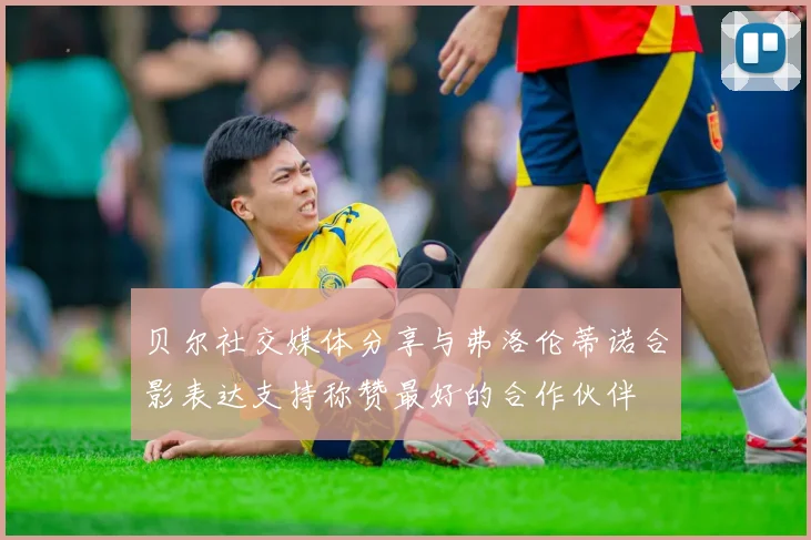 贝尔社交媒体分享与弗洛伦蒂诺合影表达支持称赞最好的合作伙伴