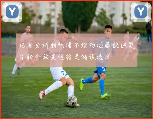 记者分析利物浦不续约远藤航但夏季转会放走他将是错误选择