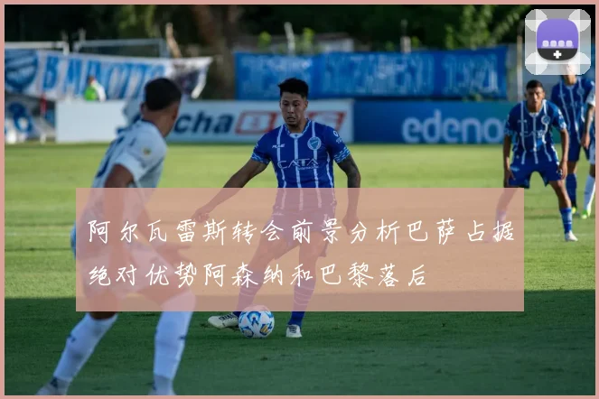 阿尔瓦雷斯转会前景分析巴萨占据绝对优势阿森纳和巴黎落后