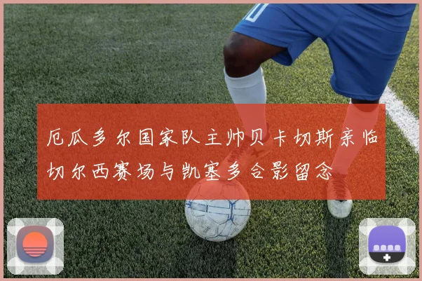 厄瓜多尔国家队主帅贝卡切斯亲临切尔西赛场与凯塞多合影留念