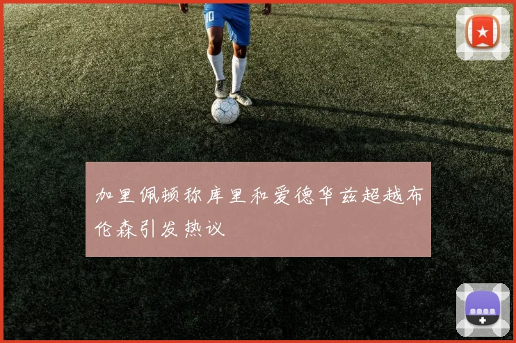 加里佩顿称库里和爱德华兹超越布伦森引发热议