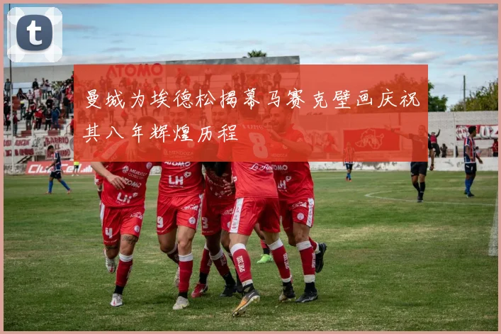 曼城为埃德松揭幕马赛克壁画庆祝其八年辉煌历程