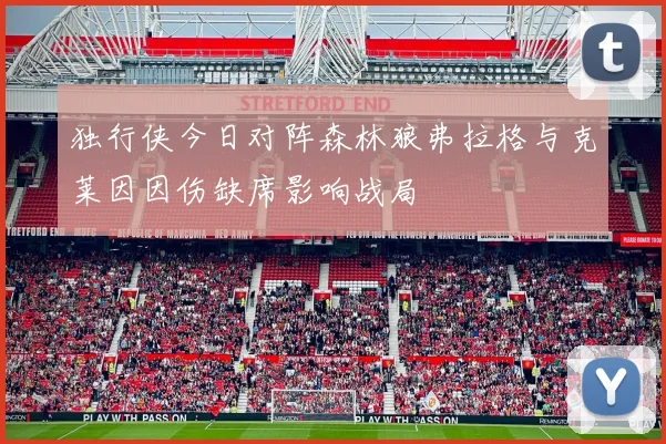 独行侠今日对阵森林狼弗拉格与克莱因因伤缺席影响战局