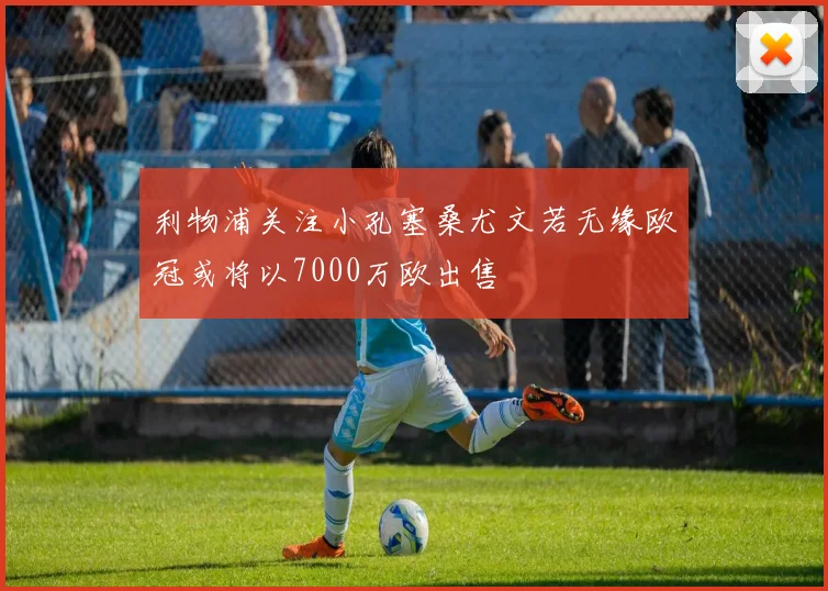 利物浦关注小孔塞桑尤文若无缘欧冠或将以7000万欧出售