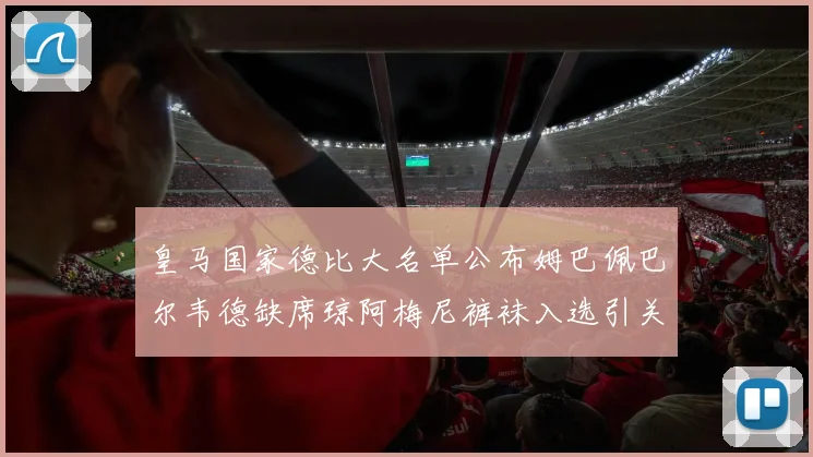 皇马国家德比大名单公布姆巴佩巴尔韦德缺席琼阿梅尼裤袜入选引关注