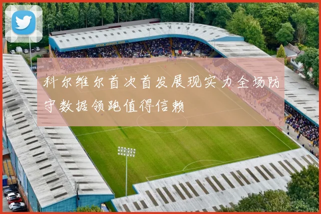 科尔维尔首次首发展现实力全场防守数据领跑值得信赖
