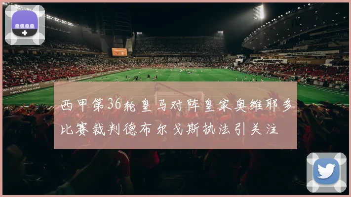 西甲第36轮皇马对阵皇家奥维耶多比赛裁判德布尔戈斯执法引关注