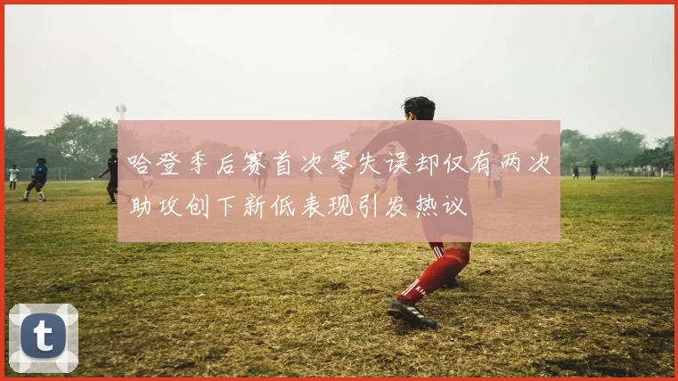 哈登季后赛首次零失误却仅有两次助攻创下新低表现引发热议