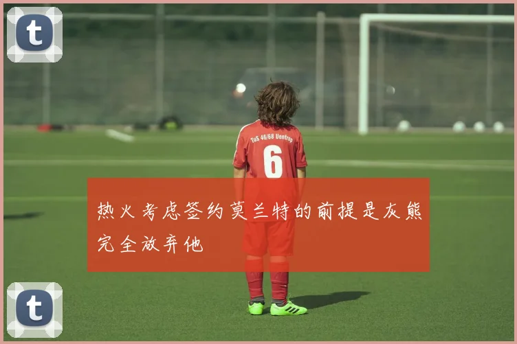 热火考虑签约莫兰特的前提是灰熊完全放弃他